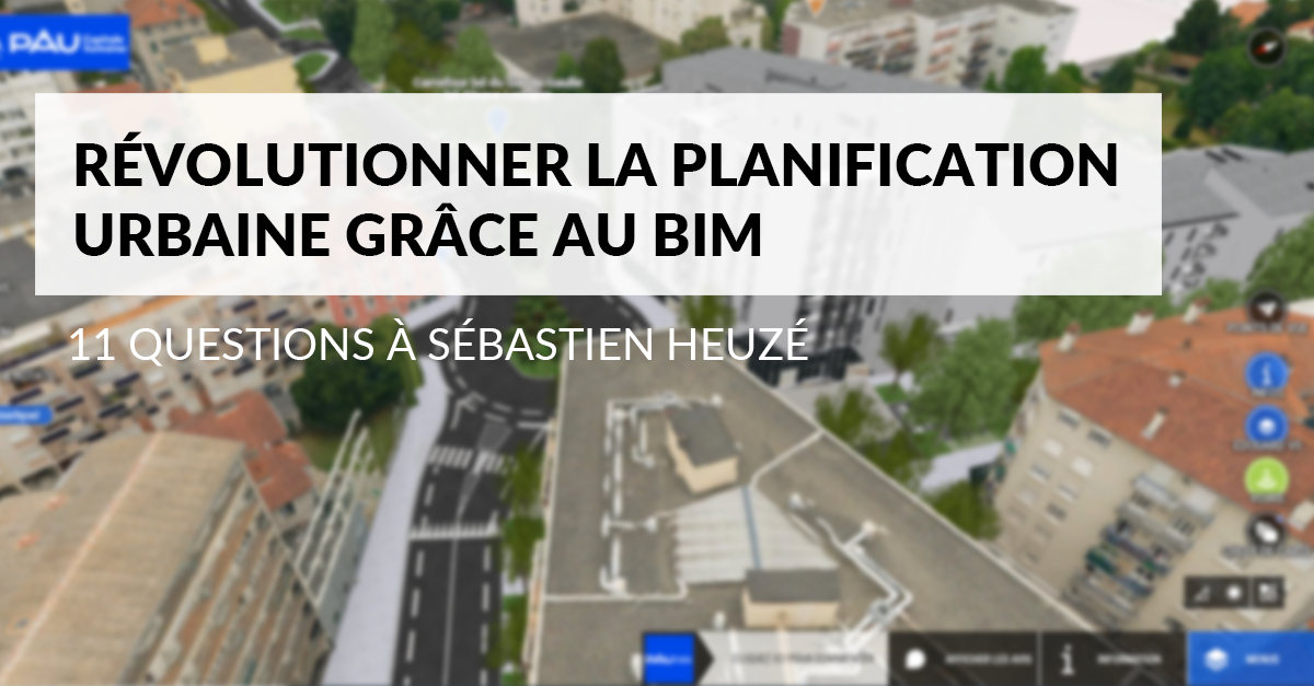 Révolutionner la planification urbaine grâce au BIM : 11 questions à Sébastien Heuzé de l'Agglomération Pau Béarn Pyrénées