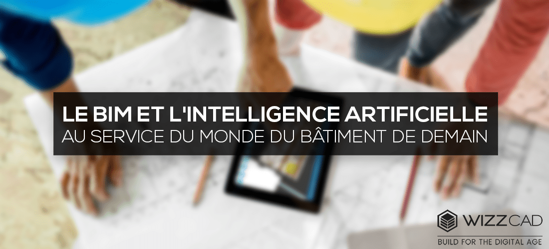 WIZZCAD : Le BIM et l'intelligence artificielle au service du monde du bâtiment de demain WIZZCAD : Le BIM et l'intelligence artificielle au service du monde du bâtiment de demain