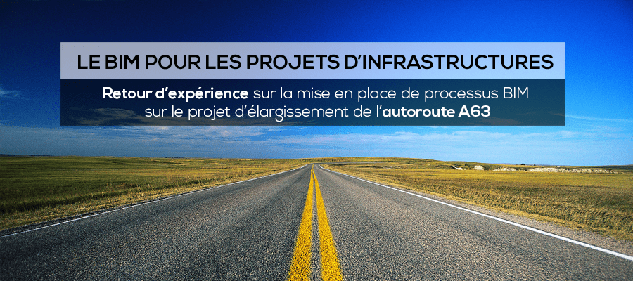 BIM et infrastructures : retour d’expérience sur la mise en place de processus BIM sur le projet d’élargissement de l’autoroute A63 BIM et infrastructures : retour d’expérience sur la mise en place de processus BIM sur le projet d’élargissement de l’autoroute A63