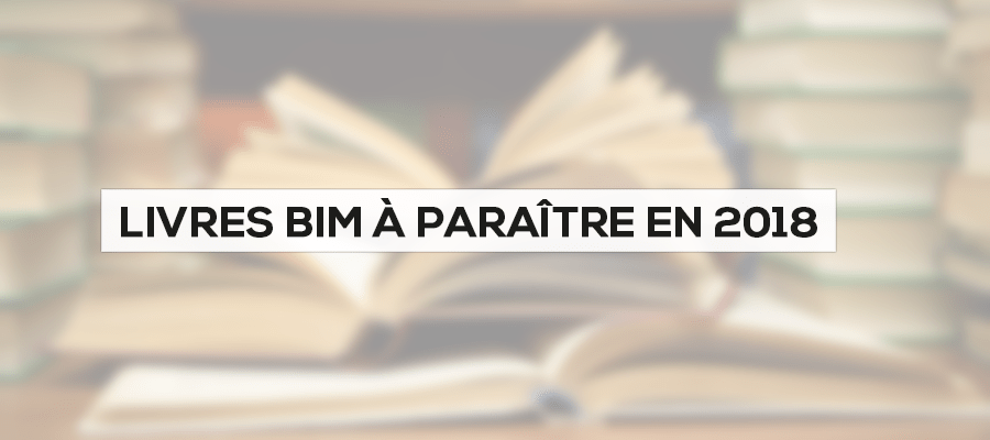 Les 6 livres BIM à paraitre cette année 2018 (1er trimestre) Les 6 livres BIM à paraitre cette année 2018 (1er trimestre)