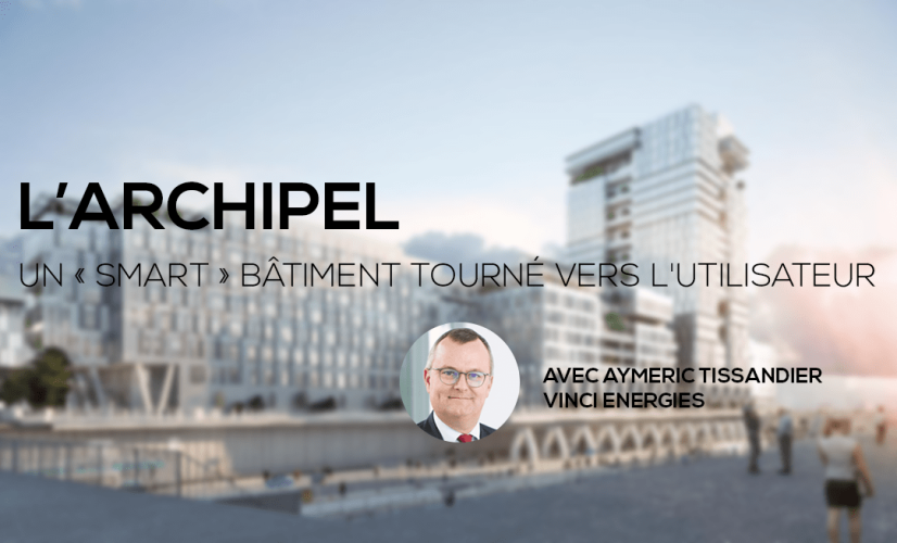 L’archipel : un « Smart » bâtiment tourné vers l'utilisateur - Avec Aymeric Tissandier chez VINCI Energies L’archipel : un « Smart » bâtiment tourné vers l'utilisateur - Avec Aymeric Tissandier chez VINCI Energies