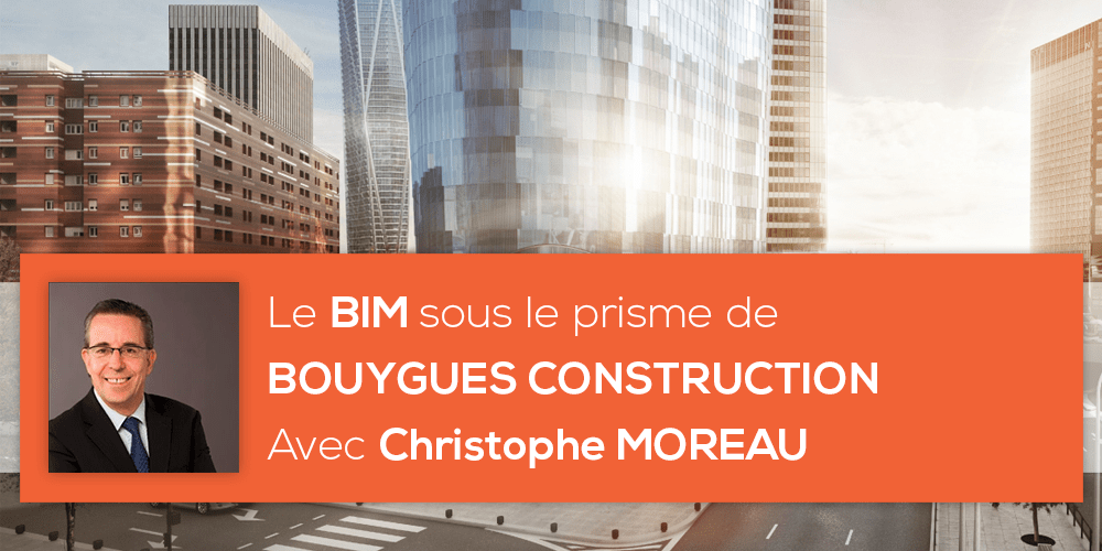 Le BIM sous le prisme de Bouygues Construction avec Christophe MOREAU Le BIM sous le prisme de Bouygues Construction avec Christophe MOREAU